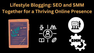 Lifestyle Blogging: Weaving SEO and SMM Together for a Thriving Online Presence