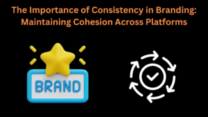 The Importance of Consistency in Branding: Maintaining Cohesion Across Platforms